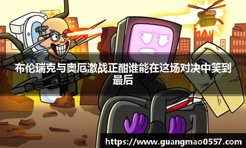 布伦瑞克与奥厄激战正酣谁能在这场对决中笑到最后