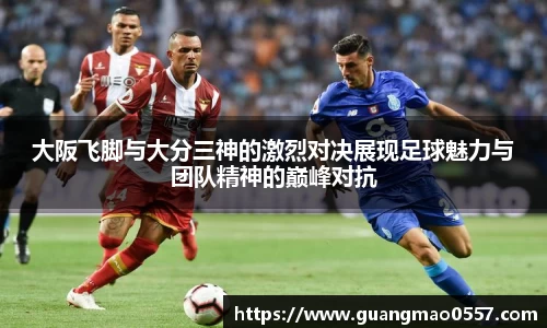 大阪飞脚与大分三神的激烈对决展现足球魅力与团队精神的巅峰对抗