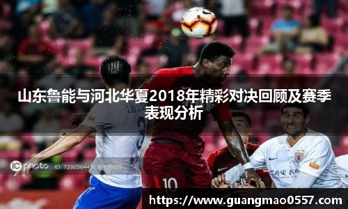 山东鲁能与河北华夏2018年精彩对决回顾及赛季表现分析